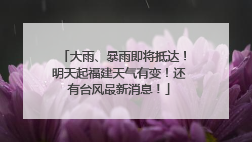 大雨、暴雨即将抵达！明天起福建天气有变！还有台风最新消息！