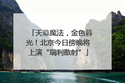 天幕魔法，金色暮光！北京今日傍晚将上演“瑞利散射”