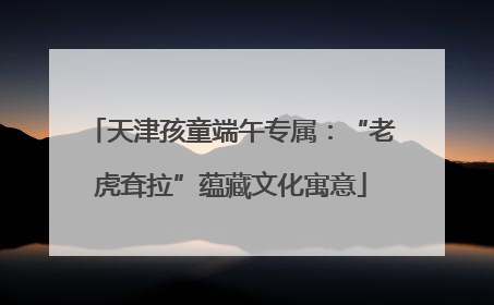 天津孩童端午专属：“老虎耷拉”蕴藏文化寓意