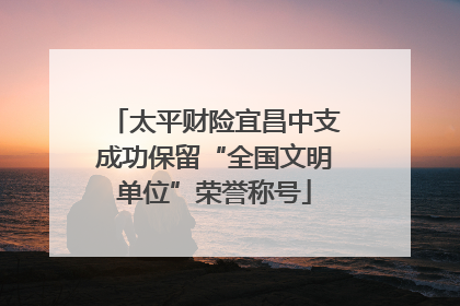 太平财险宜昌中支成功保留“全国文明单位”荣誉称号