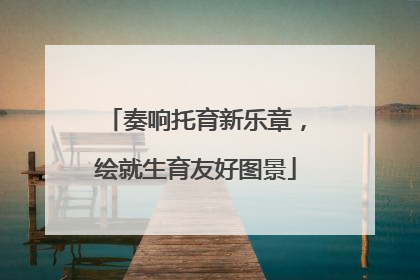 奏响托育新乐章，绘就生育友好图景