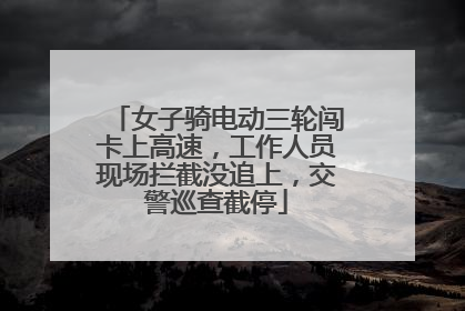 女子骑电动三轮闯卡上高速，工作人员现场拦截没追上，交警巡查截停