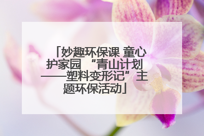 妙趣环保课 童心护家园 “青山计划——塑料变形记”主题环保活动