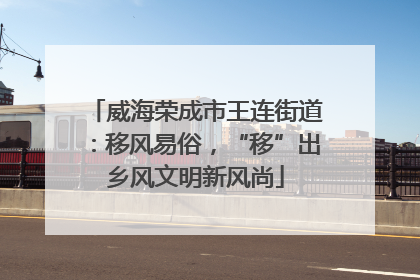 威海荣成市王连街道：移风易俗，“移”出乡风文明新风尚