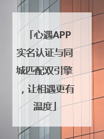 心遇APP实名认证与同城匹配双引擎，让相遇更有温度