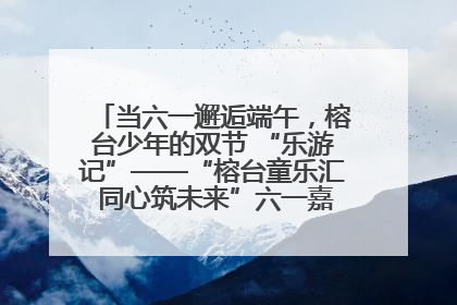 当六一邂逅端午，榕台少年的双节 “乐游记”——“榕台童乐汇 同心筑未来”六一嘉年华活动顺利举行
