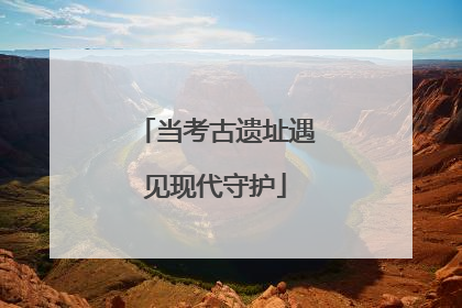 当考古遗址遇见现代守护