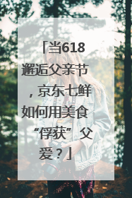 当618邂逅父亲节，京东七鲜如何用美食“俘获”父爱？