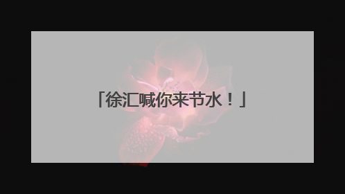 徐汇喊你来节水！
