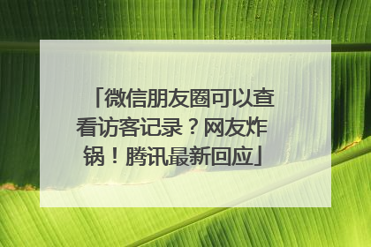 微信朋友圈可以查看访客记录？网友炸锅！腾讯最新回应