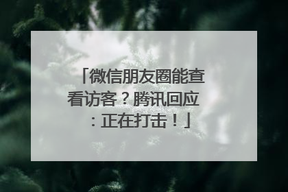 微信朋友圈能查看访客？腾讯回应：正在打击！