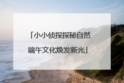 小小侦探探秘自然 端午文化焕发新光