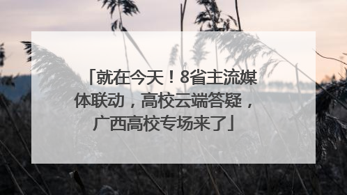 就在今天！8省主流媒体联动，高校云端答疑，广西高校专场来了