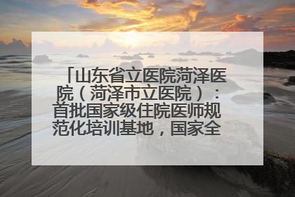 山东省立医院菏泽医院（菏泽市立医院）：首批国家级住院医师规范化培训基地，国家全科医生转岗培训基地