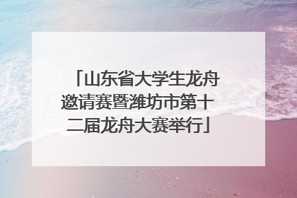 山东省大学生龙舟邀请赛暨潍坊市第十二届龙舟大赛举行