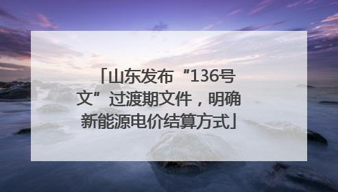山东发布“136号文”过渡期文件，明确新能源电价结算方式