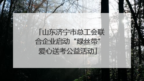 山东济宁市总工会联合企业启动“绿丝带”爱心送考公益活动
