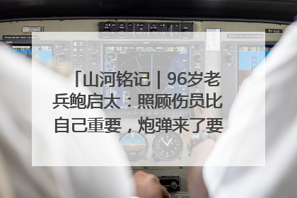 山河铭记｜96岁老兵鲍启太：照顾伤员比自己重要，炮弹来了要趴在他们身上
