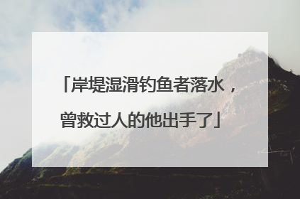 岸堤湿滑钓鱼者落水，曾救过人的他出手了