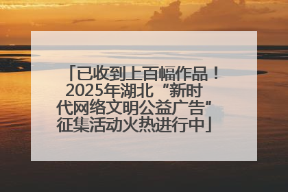 已收到上百幅作品！2025年湖北“新时代网络文明公益广告”征集活动火热进行中