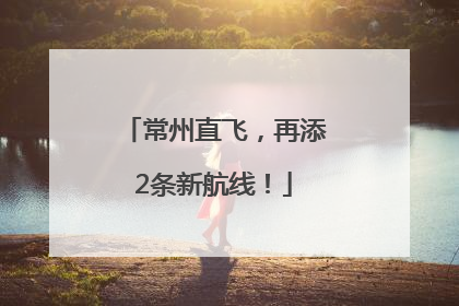 常州直飞，再添2条新航线！