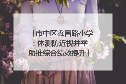 市中区鑫昌路小学：体测防近视并举 助推综合绩效提升