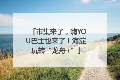 市集来了，嗨YOU巴士也来了！海淀玩转“龙舟+”