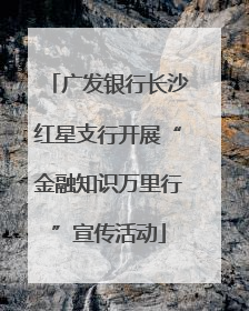 广发银行长沙红星支行开展“金融知识万里行”宣传活动