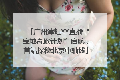 广州津虹YY直播“宝地奇旅计划”启航，首站探秘北京中轴线