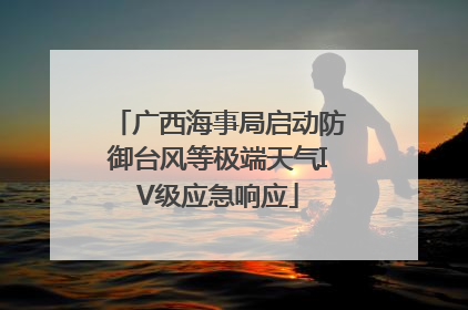 广西海事局启动防御台风等极端天气IV级应急响应