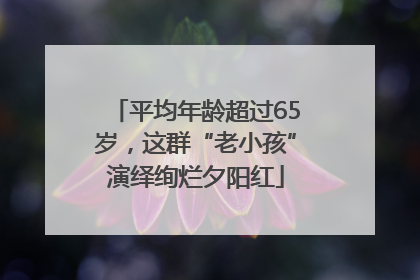 平均年龄超过65岁，这群“老小孩”演绎绚烂夕阳红
