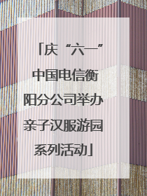 庆“六一” 中国电信衡阳分公司举办亲子汉服游园系列活动
