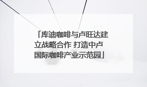 库迪咖啡与卢旺达建立战略合作 打造中卢国际咖啡产业示范园