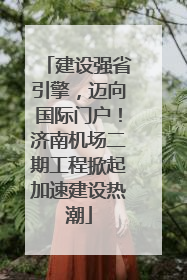 建设强省引擎，迈向国际门户！济南机场二期工程掀起加速建设热潮