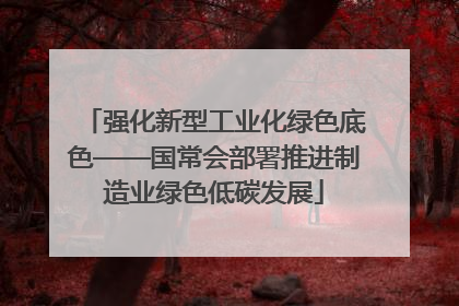 强化新型工业化绿色底色——国常会部署推进制造业绿色低碳发展