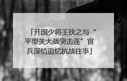 开国少将王扶之与“平型关大战突击连”官兵深情追忆抗战往事