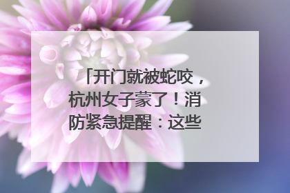 开门就被蛇咬，杭州女子蒙了！消防紧急提醒：这些方法都不靠谱！