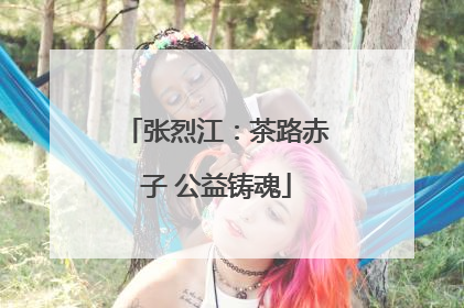 张烈江：茶路赤子 公益铸魂