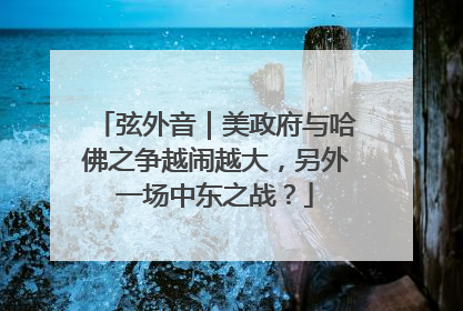 弦外音｜美政府与哈佛之争越闹越大，另外一场中东之战？