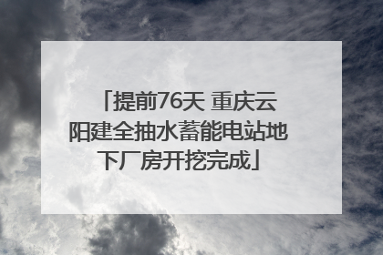 提前76天 重庆云阳建全抽水蓄能电站地下厂房开挖完成