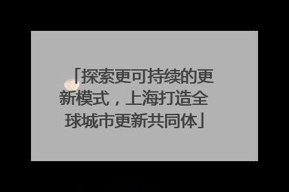 探索更可持续的更新模式，上海打造全球城市更新共同体