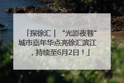 探徐汇｜“光影夜巷”城市嘉年华点亮徐汇滨江，持续至6月2日！