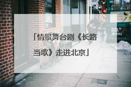 情景舞台剧《长路当歌》走进北京