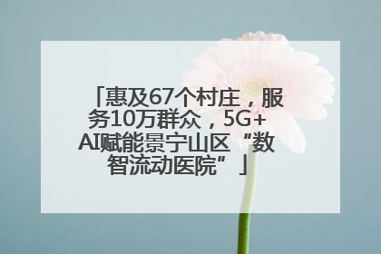 惠及67个村庄，服务10万群众，5G+AI赋能景宁山区“数智流动医院”
