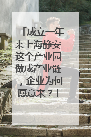 成立一年来上海静安这个产业园做成产业链，企业为何愿意来？