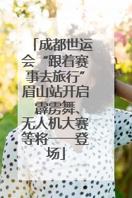 成都世运会“跟着赛事去旅行”眉山站开启 霹雳舞、无人机大赛等将一一登场