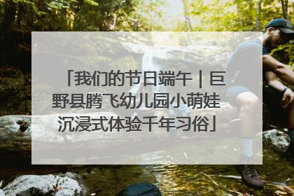 我们的节日端午｜巨野县腾飞幼儿园小萌娃沉浸式体验千年习俗