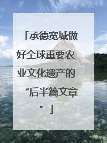 承德宽城做好全球重要农业文化遗产的“后半篇文章”