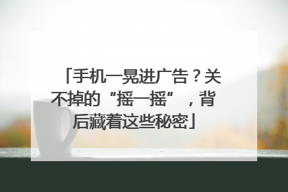 手机一晃进广告？关不掉的“摇一摇”，背后藏着这些秘密