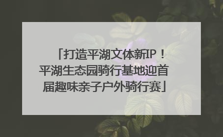 打造平湖文体新IP！平湖生态园骑行基地迎首届趣味亲子户外骑行赛